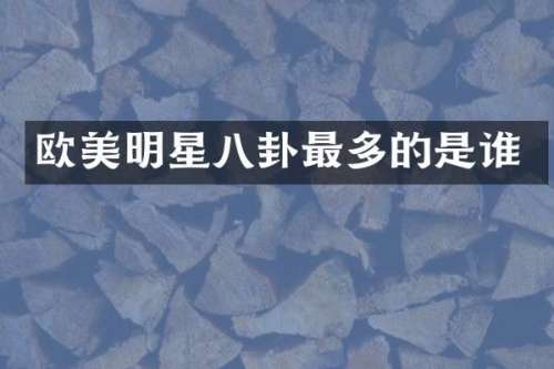 欧美明星八卦最多的是谁