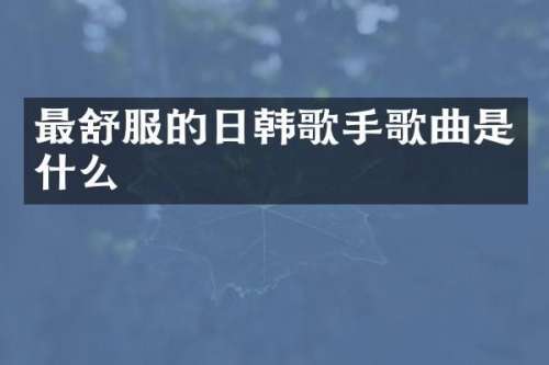 最舒服的日韩歌手歌曲是什么
