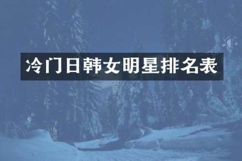 冷门日韩女明星排名表