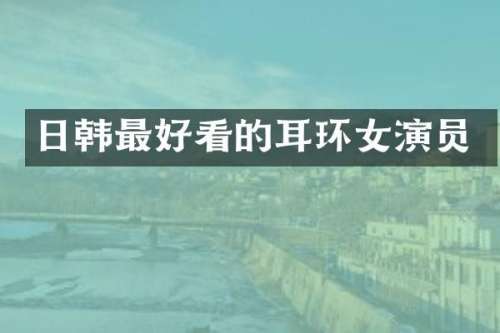 日韩最好看的耳环女演员