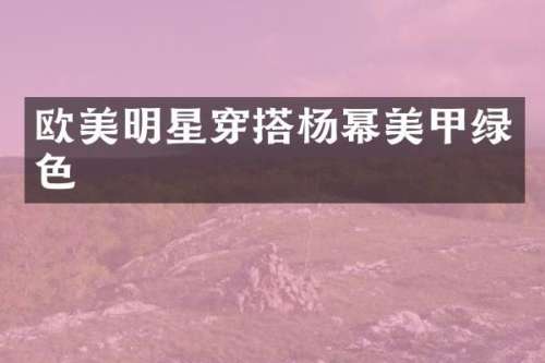 欧美明星穿搭杨幂美甲绿色