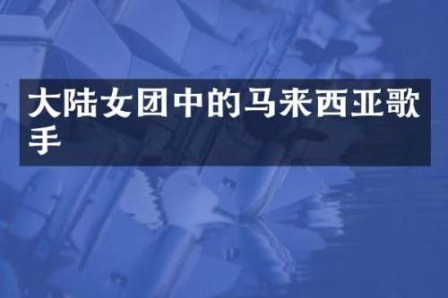 大陆女团中的马来西亚歌手