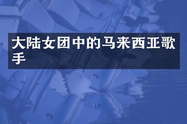 大陆女团中的马来西亚歌手