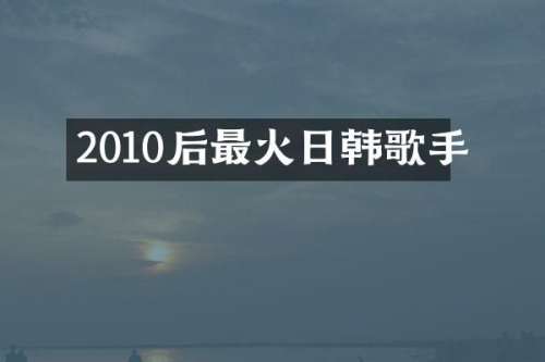 2010后最火日韩歌手