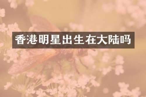 香港明星出生在大陆吗