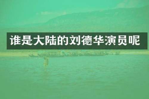 谁是大陆的刘德华演员呢
