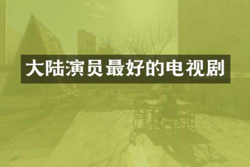 大陆演员最好的电视剧