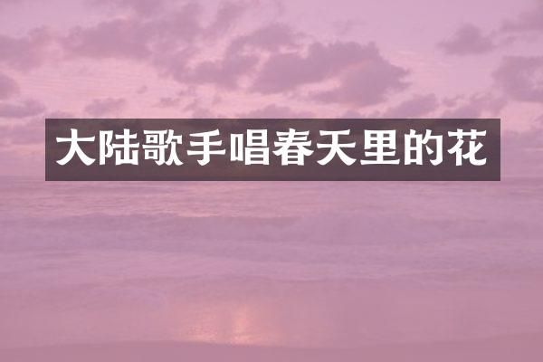 大陆歌手唱春天里的花