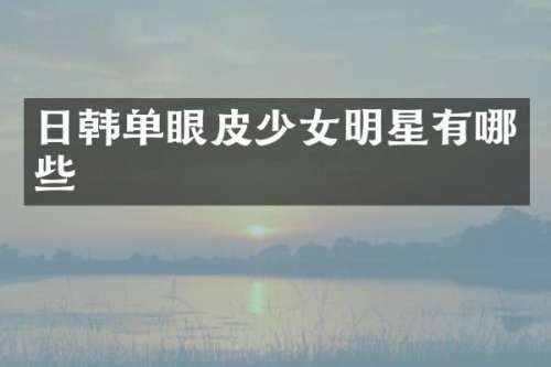 日韩单眼皮少女明星有哪些