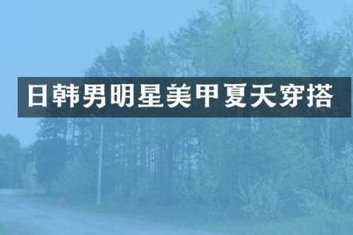 日韩男明星美甲夏天穿搭