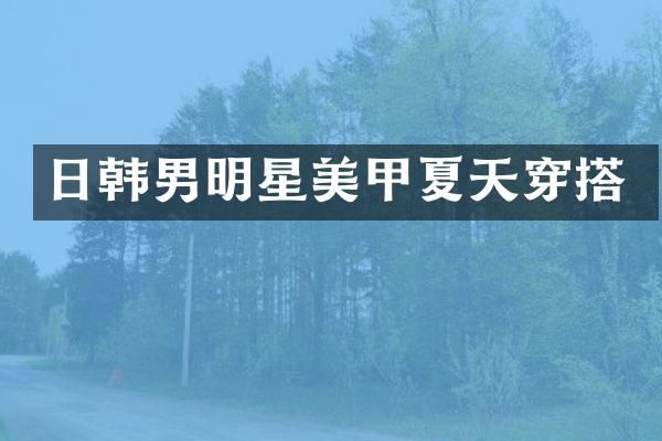 日韩男明星美甲夏天穿搭