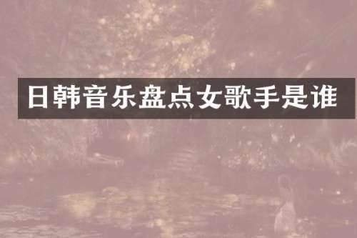 日韩音乐盘点女歌手是谁