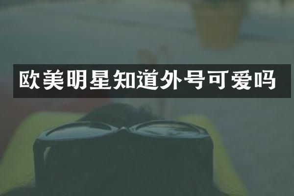 欧美明星知道外号可爱吗