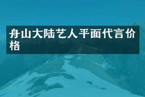 舟山大陆艺人平面代言价格