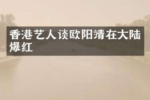 香港艺人谈欧阳靖在大陆爆红