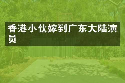 香港小伙嫁到广东大陆演员