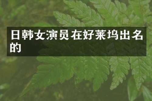 日韩女演员在好莱坞出名的