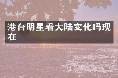 港台明星看大陆变化吗现在