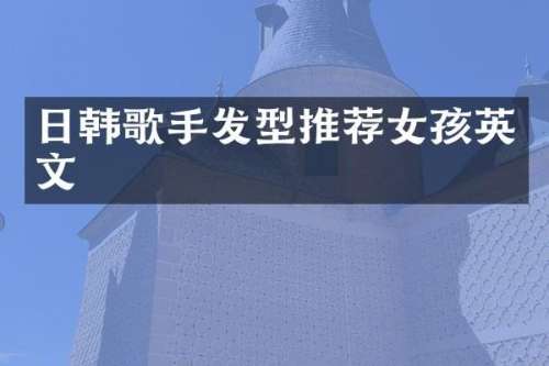日韩歌手发型推荐女孩英文