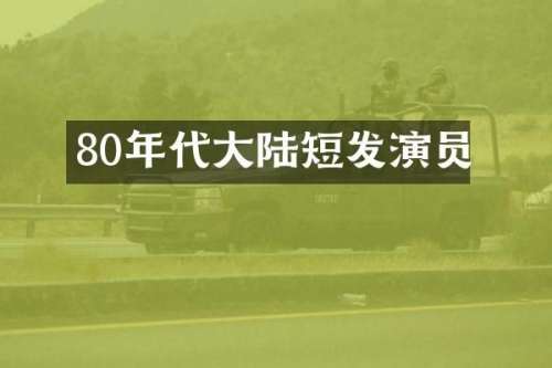 80年代大陆短发演员