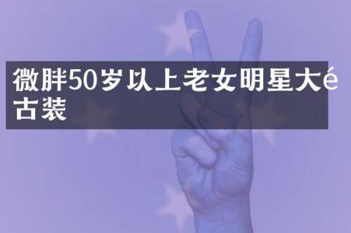 微胖50岁以上明星大陆古装