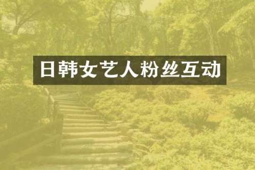 日韩女艺人粉丝互动