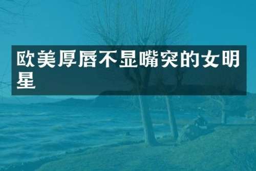 欧美厚唇不显嘴突的女明星