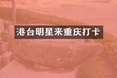 港台明星来重庆打卡
