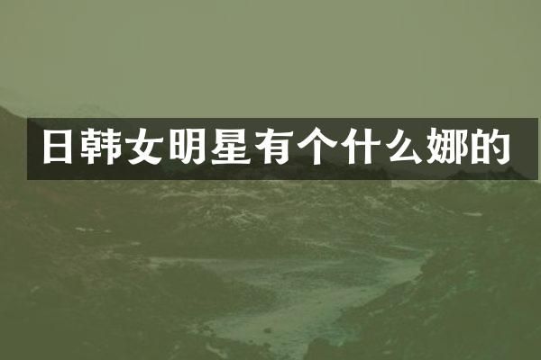 日韩女明星有个什么娜的