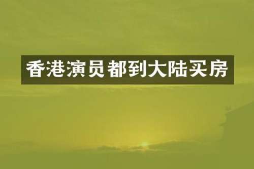 香港演员都到大陆买房