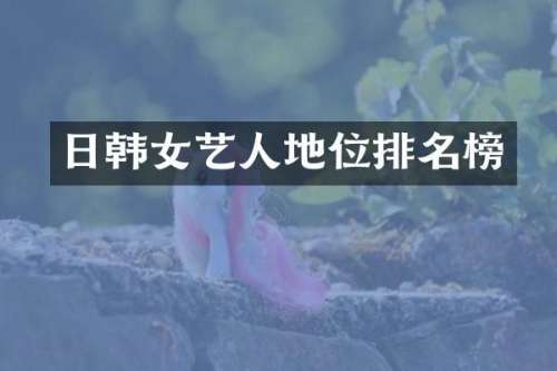 日韩女艺人地位排名榜