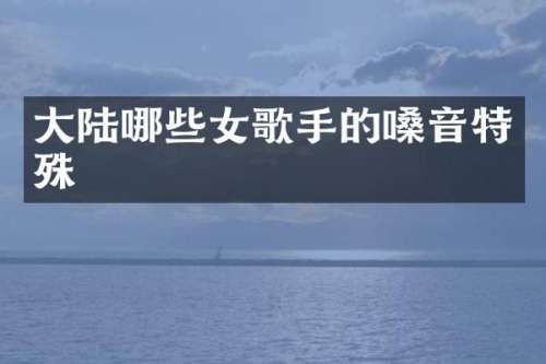 大陆哪些女歌手的嗓音特殊