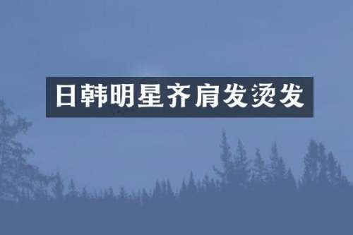 日韩明星齐肩发烫发