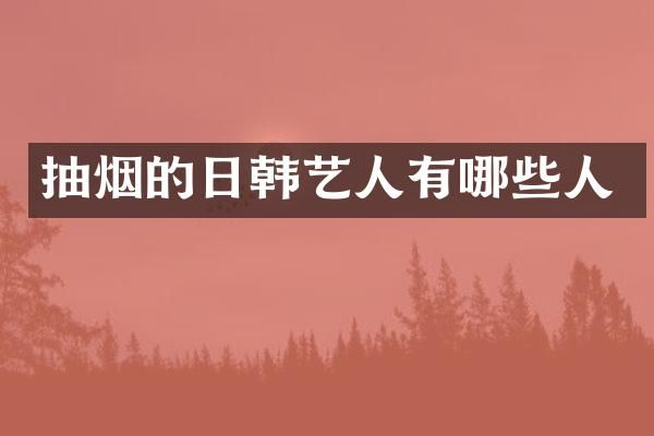 抽烟的日韩艺人有哪些人