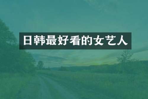 日韩最好看的女艺人