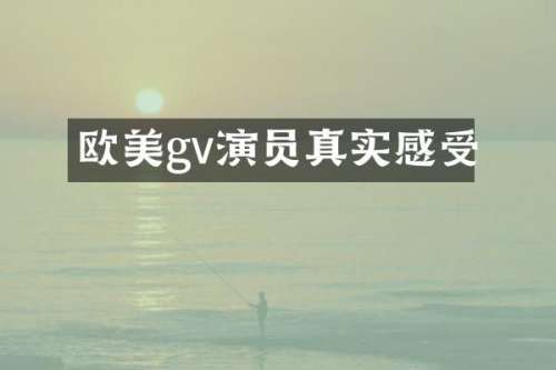 欧美gv演员真实感受