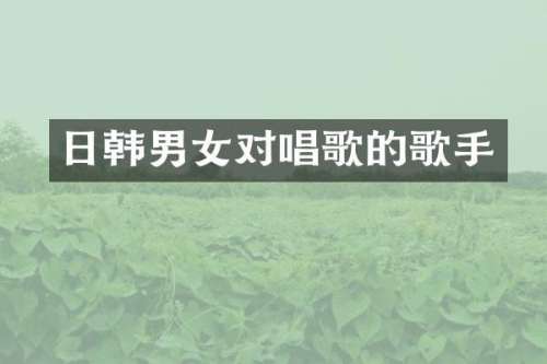 日韩男女对唱歌的歌手
