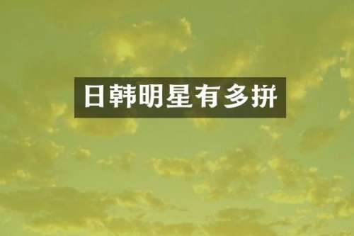 日韩明星有多拼