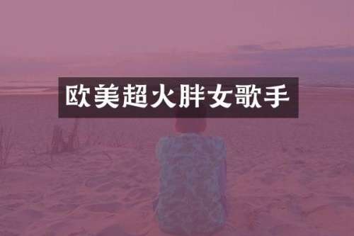 欧美超火胖女歌手