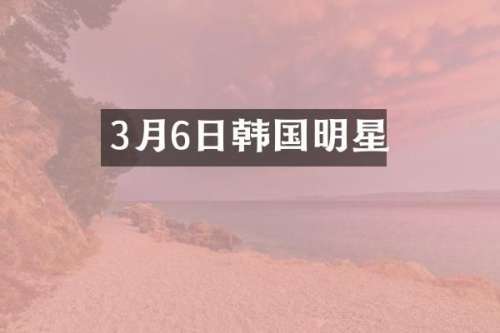 3月6日韩国明星