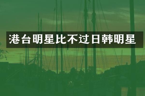 港台明星比不过日韩明星