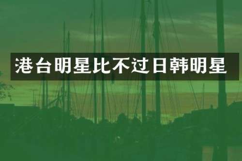 港台明星比不过日韩明星