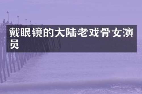 戴眼镜的大陆老戏骨女演员