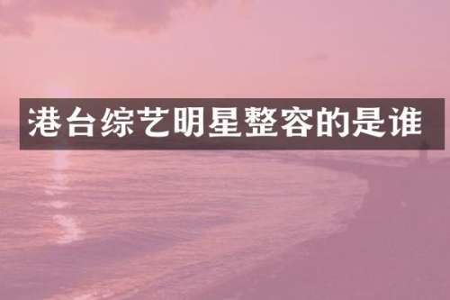 港台综艺明星整容的是谁