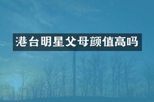 港台明星父母颜值高吗