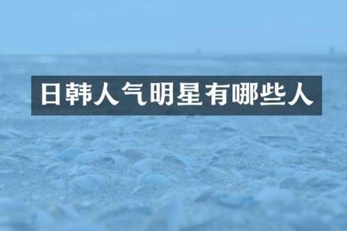 日韩人气明星有哪些人