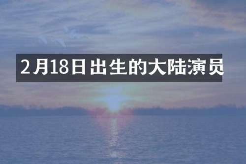 2月18日出生的大陆演员