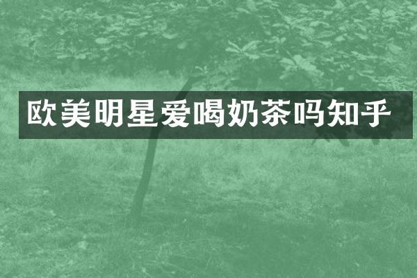 欧美明星爱喝奶茶吗知乎