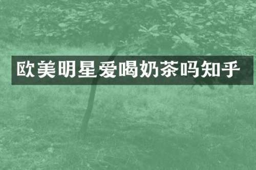 欧美明星爱喝奶茶吗知乎