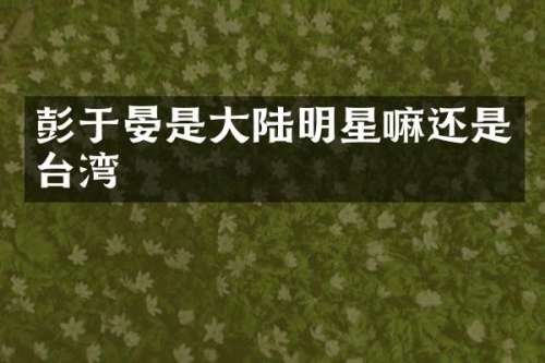 彭于晏是大陆明星嘛还是台湾